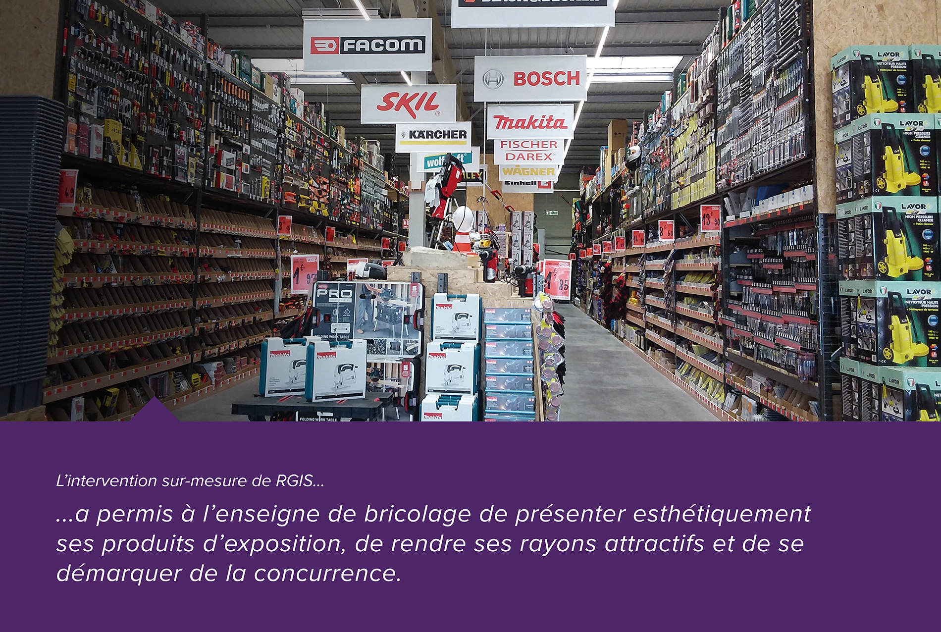 L'intervention sur mesure de RGIS... a permis à l'enseigne de bricolage de présenter esthétiquement ses produits d'exposition , de rnedre ses rayons attractifs et de se démarquer de la concurrence